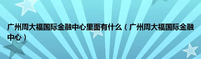 广州周大福国际金融中心里面有什么（广州周大福国际金融中心）