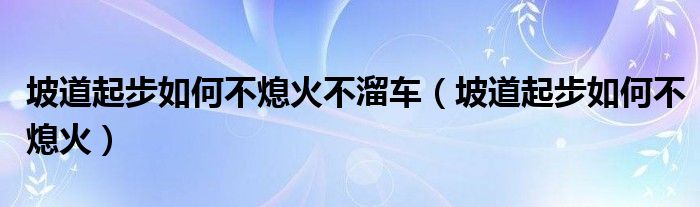 坡道起步如何不熄火不溜车（坡道起步如何不熄火）