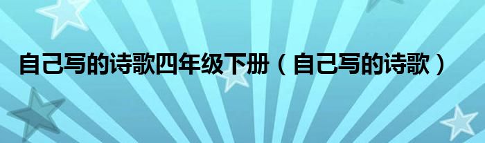 自己写的诗歌四年级下册（自己写的诗歌）