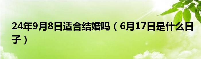 24年9月8日适合结婚吗（6月17日是什么日子）