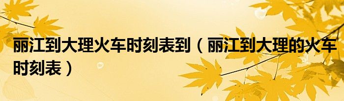 丽江到大理火车时刻表到（丽江到大理的火车时刻表）