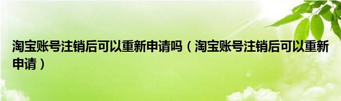 淘宝账号注销后可以重新申请吗（淘宝账号注销后可以重新申请）