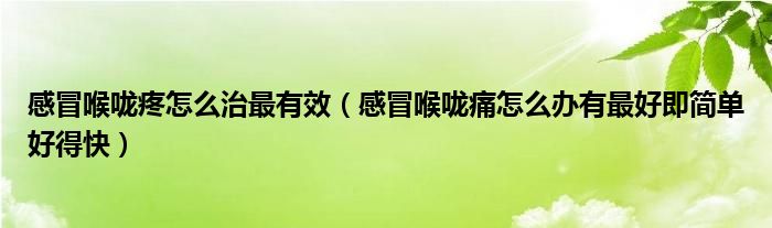 感冒喉咙疼怎么治最有效（感冒喉咙痛怎么办有最好即简单好得快）