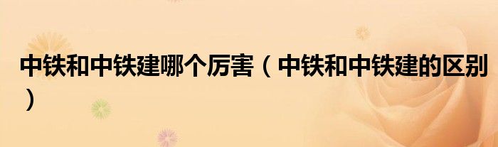 中铁和中铁建哪个厉害（中铁和中铁建的区别）