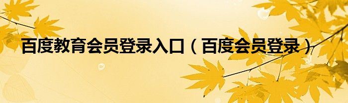 百度教育会员登录入口（百度会员登录）