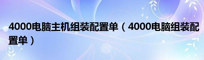 4000电脑主机组装配置单（4000电脑组装配置单）