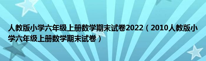 人教版小学六年级上册数学期末试卷2022（2010人教版小学六年级上册数学期末试卷）