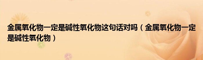 金属氧化物一定是碱性氧化物这句话对吗（金属氧化物一定是碱性氧化物）