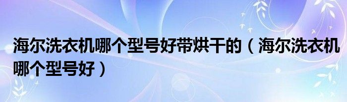 海尔洗衣机哪个型号好带烘干的（海尔洗衣机哪个型号好）