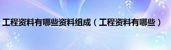 工程资料有哪些资料组成（工程资料有哪些）