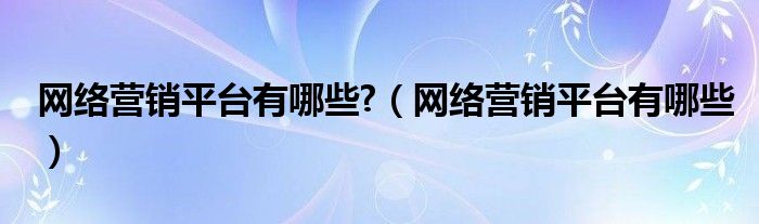 网络营销平台有哪些?（网络营销平台有哪些）