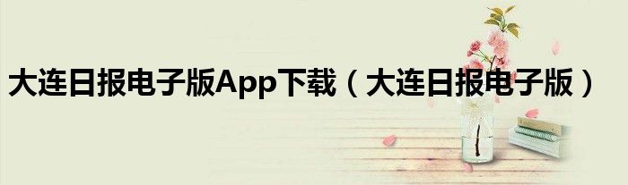 大连日报电子版App下载（大连日报电子版）