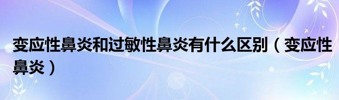 变应性鼻炎和过敏性鼻炎有什么区别（变应性鼻炎）