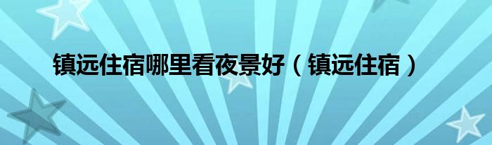 镇远住宿哪里看夜景好（镇远住宿）
