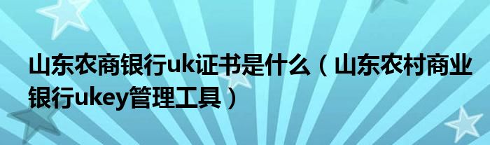 山东农商银行uk证书是什么（山东农村商业银行ukey管理工具）