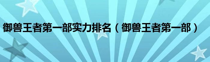 御兽王者第一部实力排名（御兽王者第一部）