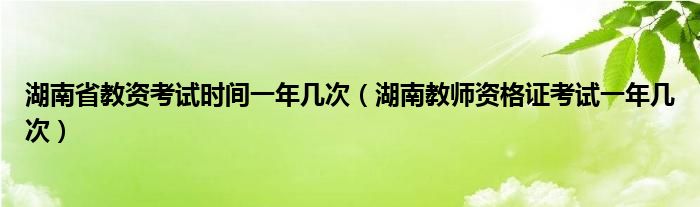 湖南省教资考试时间一年几次（湖南教师资格证考试一年几次）