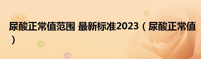 尿酸正常值范围 最新标准2023（尿酸正常值）