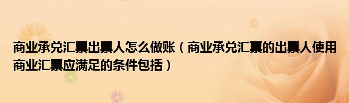 商业承兑汇票出票人怎么做账（商业承兑汇票的出票人使用商业汇票应满足的条件包括）