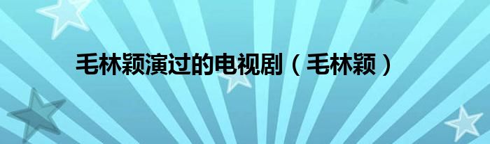 毛林颖演过的电视剧（毛林颖）