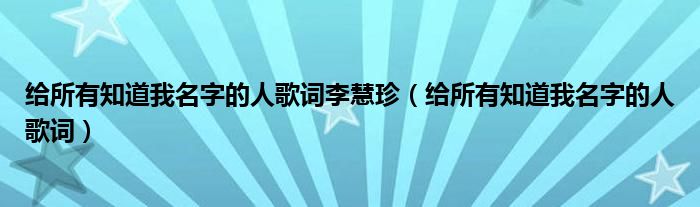 给所有知道我名字的人歌词李慧珍（给所有知道我名字的人歌词）