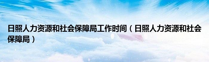 日照人力资源和社会保障局工作时间（日照人力资源和社会保障局）