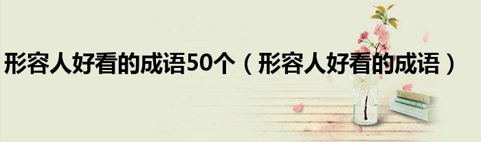 形容人好看的成语50个（形容人好看的成语）