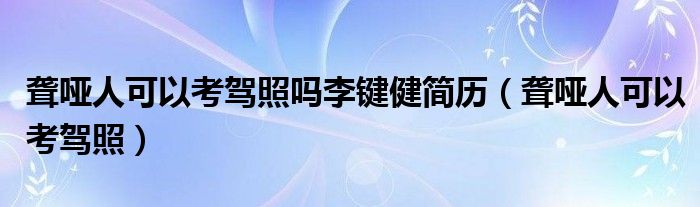 聋哑人可以考驾照吗李键健简历（聋哑人可以考驾照）