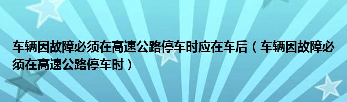 车辆因故障必须在高速公路停车时应在车后（车辆因故障必须在高速公路停车时）