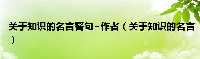 关于知识的名言警句+作者（关于知识的名言）