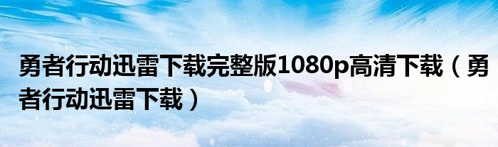 勇者行动迅雷下载完整版1080p高清下载（勇者行动迅雷下载）