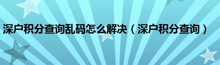 深户积分查询乱码怎么解决（深户积分查询）