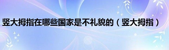 竖大拇指在哪些国家是不礼貌的（竖大拇指）