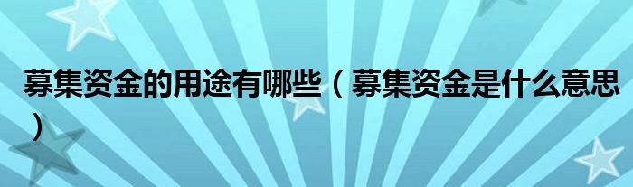 募集资金的用途有哪些（募集资金是什么意思）