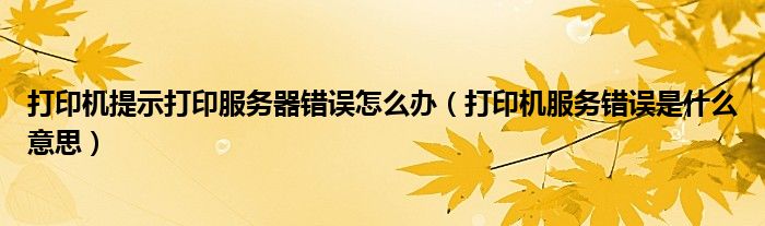 打印机提示打印服务器错误怎么办（打印机服务错误是什么意思）