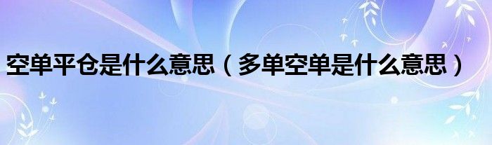 空单平仓是什么意思（多单空单是什么意思）