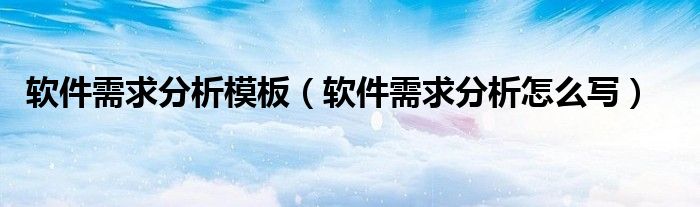 软件需求分析模板（软件需求分析怎么写）