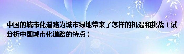 中国的城市化道路为城市绿地带来了怎样的机遇和挑战（试分析中国城市化道路的特点）