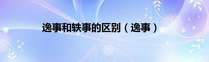 逸事和轶事的区别（逸事）