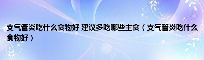 支气管炎吃什么食物好 建议多吃哪些主食（支气管炎吃什么食物好）