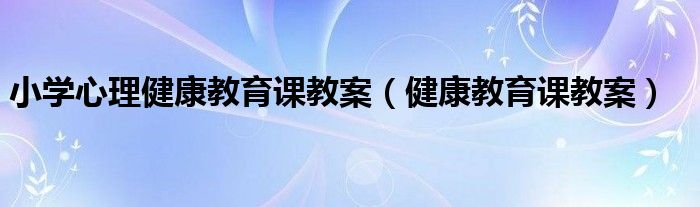 小学心理健康教育课教案（健康教育课教案）