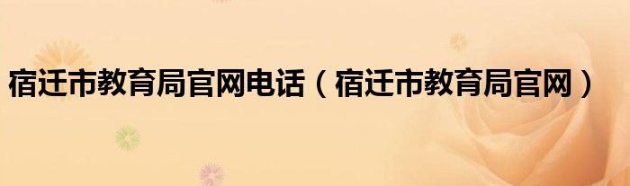 宿迁市教育局官网电话（宿迁市教育局官网）