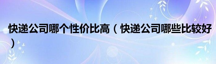 快递公司哪个性价比高（快递公司哪些比较好）