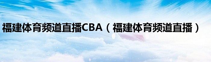 福建体育频道直播CBA（福建体育频道直播）