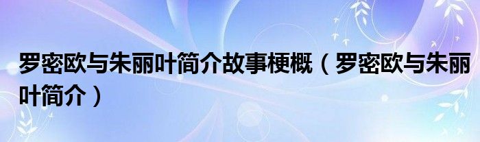 罗密欧与朱丽叶简介故事梗概（罗密欧与朱丽叶简介）