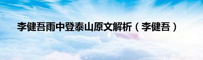 李健吾雨中登泰山原文解析（李健吾）