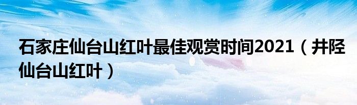 石家庄仙台山红叶最佳观赏时间2021（井陉仙台山红叶）