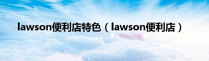 lawson便利店特色（lawson便利店）