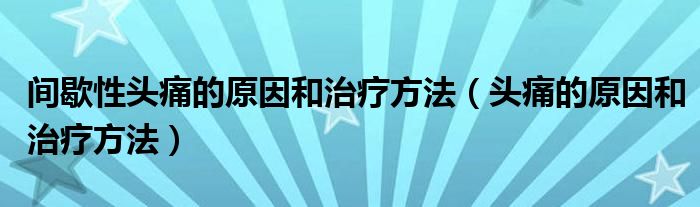 间歇性头痛的原因和治疗方法（头痛的原因和治疗方法）