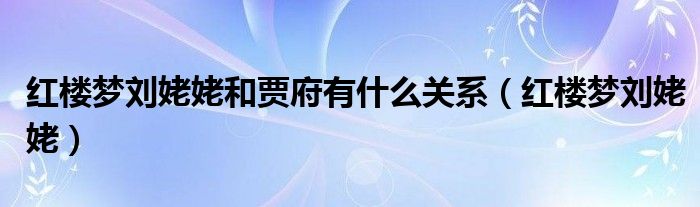 红楼梦刘姥姥和贾府有什么关系（红楼梦刘姥姥）